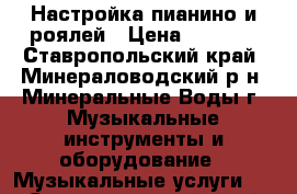 Настройка пианино и роялей › Цена ­ 2 000 - Ставропольский край, Минераловодский р-н, Минеральные Воды г. Музыкальные инструменты и оборудование » Музыкальные услуги   . Ставропольский край